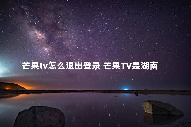 芒果tv怎么退出登录 芒果TV是湖南卫视吗